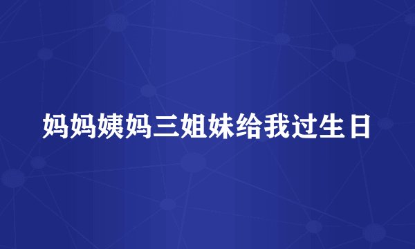 妈妈姨妈三姐妹给我过生日