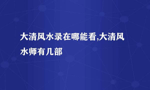 大清风水录在哪能看,大清风水师有几部