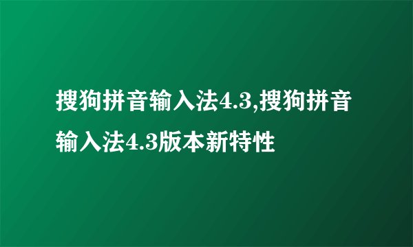 搜狗拼音输入法4.3,搜狗拼音输入法4.3版本新特性