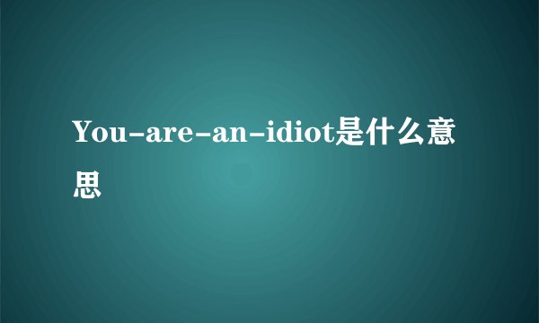 You-are-an-idiot是什么意思