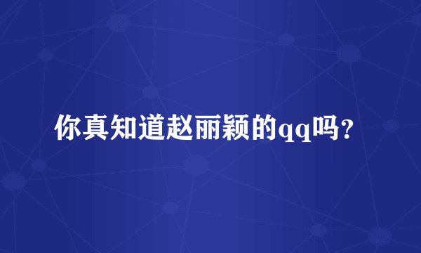 你真知道赵丽颖的qq吗？