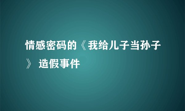 情感密码的《我给儿子当孙子》 造假事件