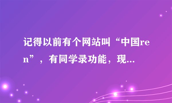 记得以前有个网站叫“中国ren”，有同学录功能，现在还有这个网站么？