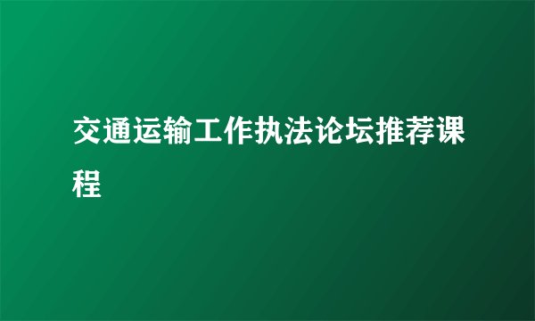 交通运输工作执法论坛推荐课程