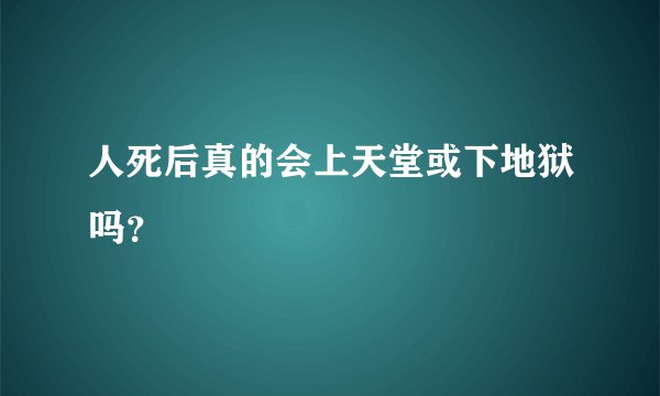 人死后真的会上天堂或下地狱吗?