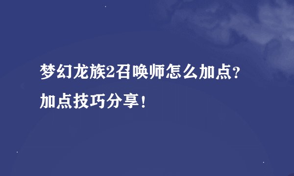 梦幻龙族2召唤师怎么加点？加点技巧分享！