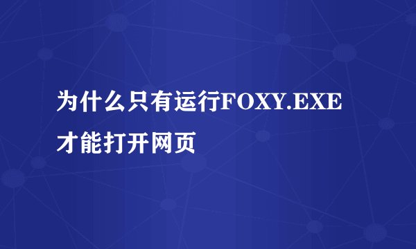 为什么只有运行FOXY.EXE才能打开网页