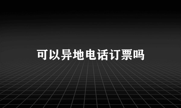 可以异地电话订票吗