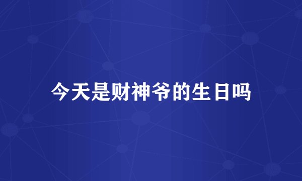 今天是财神爷的生日吗
