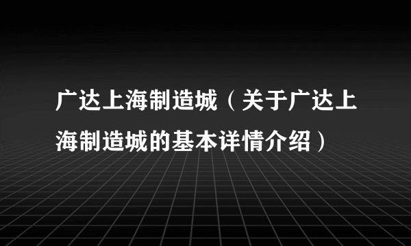 广达上海制造城（关于广达上海制造城的基本详情介绍）
