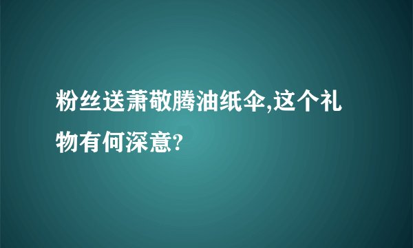 粉丝送萧敬腾油纸伞,这个礼物有何深意?