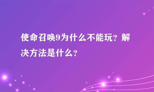 使命召唤9为什么不能玩？解决方法是什么？