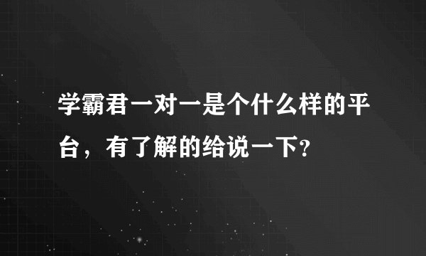 学霸君一对一是个什么样的平台，有了解的给说一下？