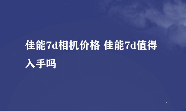 佳能7d相机价格 佳能7d值得入手吗