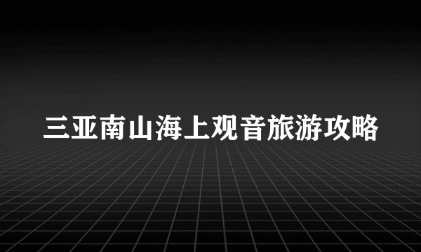 三亚南山海上观音旅游攻略