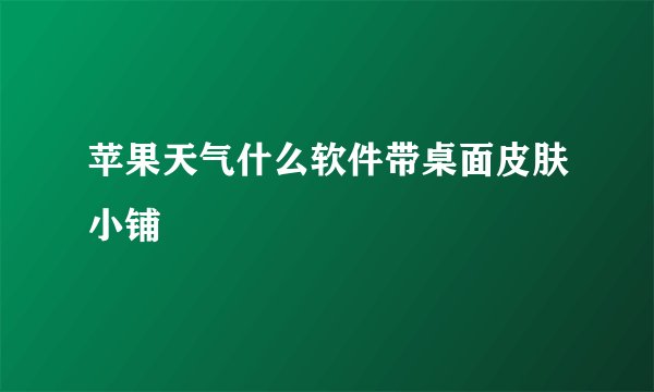 苹果天气什么软件带桌面皮肤小铺
