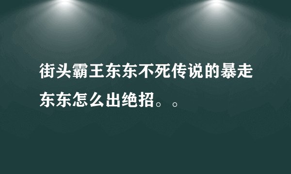 街头霸王东东不死传说的暴走东东怎么出绝招。。