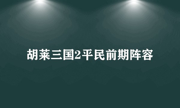 胡莱三国2平民前期阵容