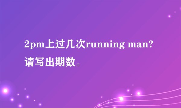 2pm上过几次running man?请写出期数。