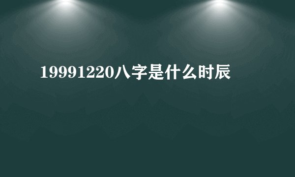 19991220八字是什么时辰