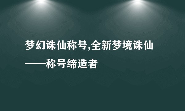 梦幻诛仙称号,全新梦境诛仙——称号缔造者