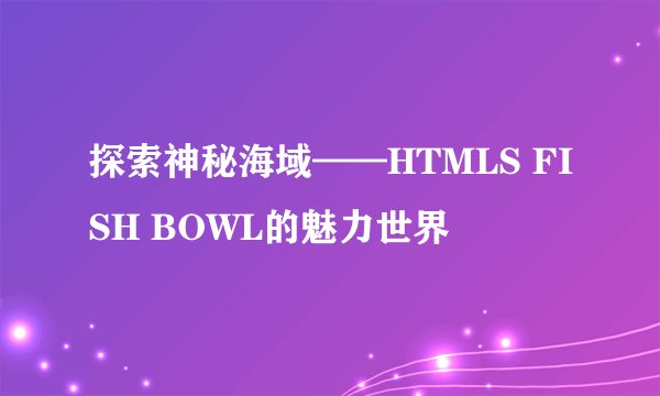 探索神秘海域——HTMLS FISH BOWL的魅力世界