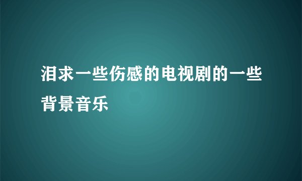 泪求一些伤感的电视剧的一些背景音乐
