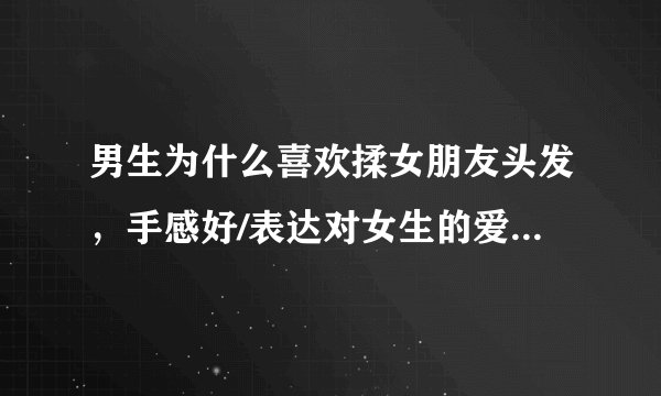 男生为什么喜欢揉女朋友头发，手感好/表达对女生的爱意和关心
