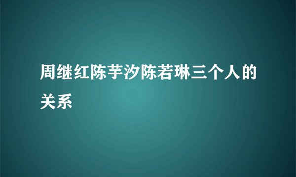 周继红陈芋汐陈若琳三个人的关系