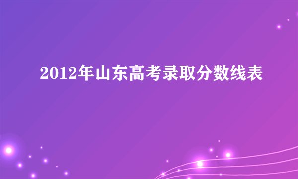 2012年山东高考录取分数线表