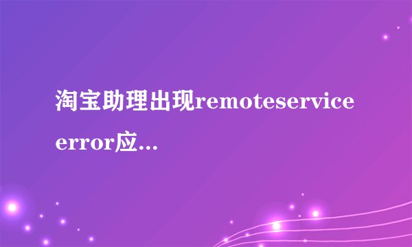 淘宝助理出现remoteserviceerror应该怎么解决