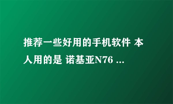推荐一些好用的手机软件 本人用的是 诺基亚N76 。Thanks