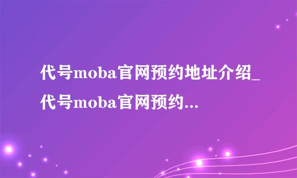 代号moba官网预约地址介绍_代号moba官网预约地址是什么