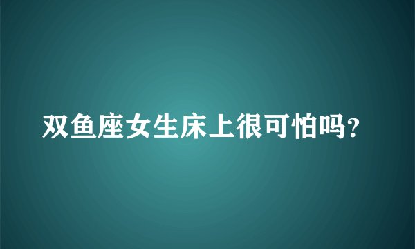 双鱼座女生床上很可怕吗？