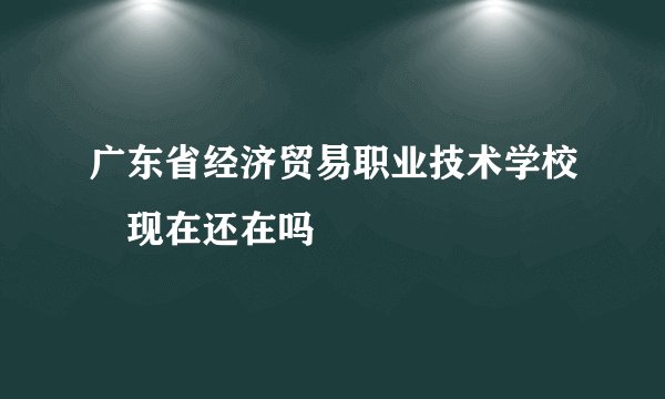 广东省经济贸易职业技术学校‌现在还在吗