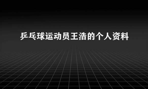 乒乓球运动员王浩的个人资料