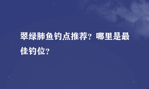 翠绿肺鱼钓点推荐？哪里是最佳钓位？