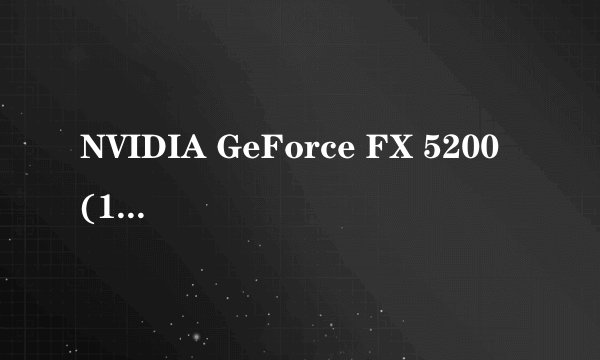 NVIDIA GeForce FX 5200 (128 MB)是什么牌子的?能升级吗?