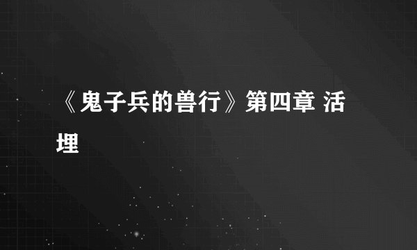 《鬼子兵的兽行》第四章 活埋