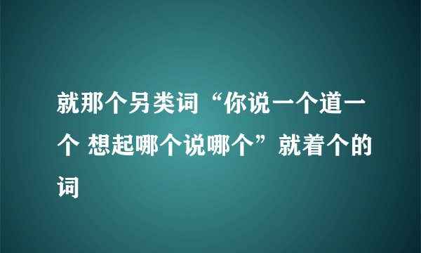 就那个另类词“你说一个道一个 想起哪个说哪个”就着个的词