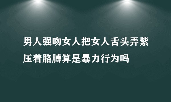 男人强吻女人把女人舌头弄紫压着胳膊算是暴力行为吗