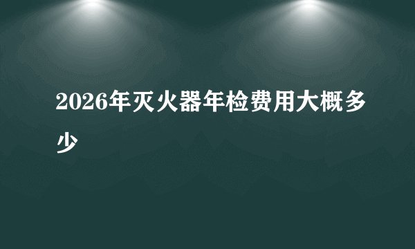 2026年灭火器年检费用大概多少