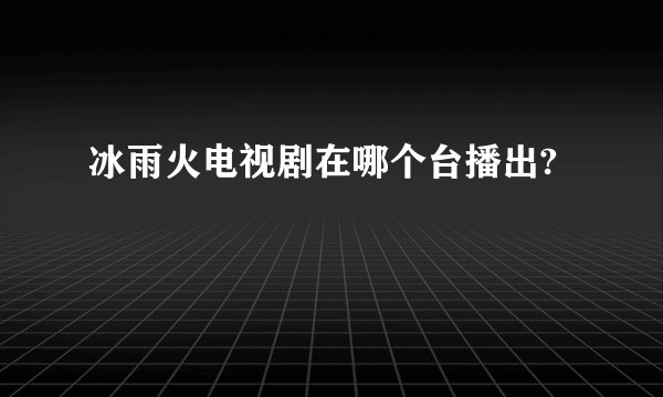 冰雨火电视剧在哪个台播出?