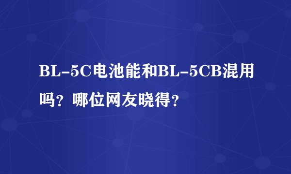 BL-5C电池能和BL-5CB混用吗？哪位网友晓得？