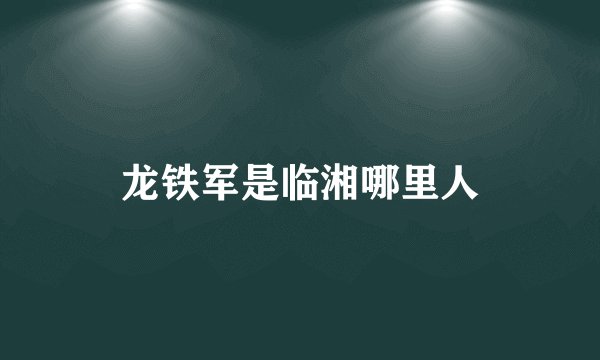 龙铁军是临湘哪里人