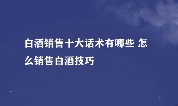 白酒销售十大话术有哪些 怎么销售白酒技巧