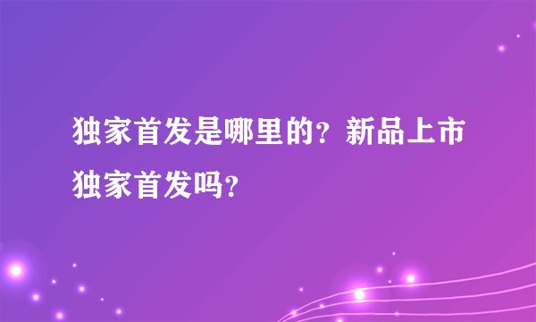 独家首发是哪里的？新品上市独家首发吗？