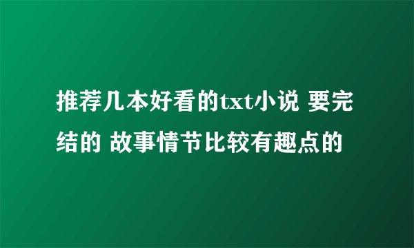推荐几本好看的txt小说 要完结的 故事情节比较有趣点的