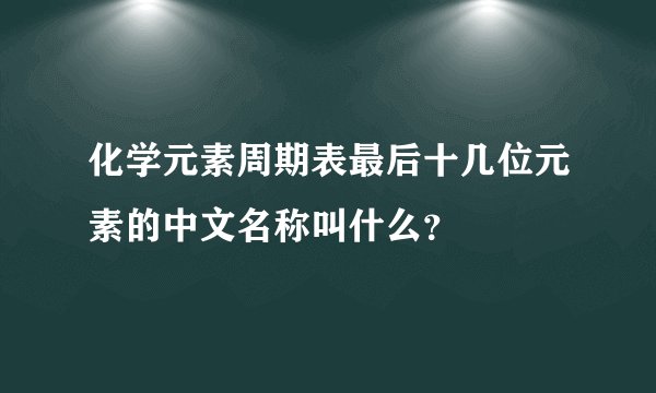 化学元素周期表最后十几位元素的中文名称叫什么？