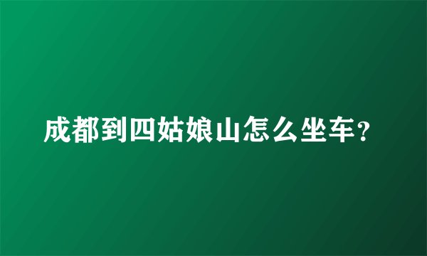 成都到四姑娘山怎么坐车？